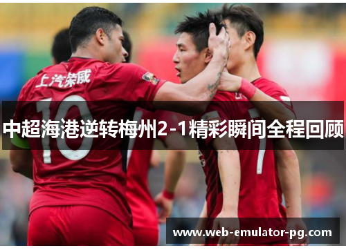 中超海港逆转梅州2-1精彩瞬间全程回顾