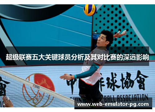 超级联赛五大关键球员分析及其对比赛的深远影响 超级联赛五大关键球员分析及其对比赛的深远影响