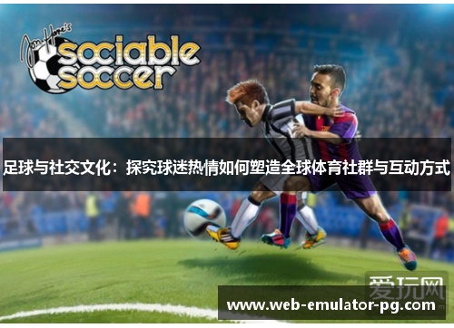 足球与社交文化：探究球迷热情如何塑造全球体育社群与互动方式