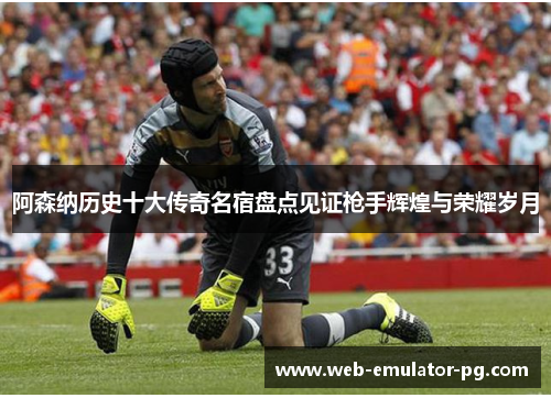 阿森纳历史十大传奇名宿盘点见证枪手辉煌与荣耀岁月 阿森纳历史十大传奇名宿盘点见证枪手辉煌与荣耀岁月