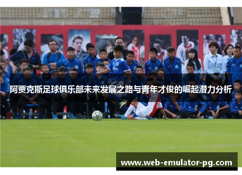 阿贾克斯足球俱乐部未来发展之路与青年才俊的崛起潜力分析 阿贾克斯足球俱乐部未来发展之路与青年才俊的崛起潜力分析