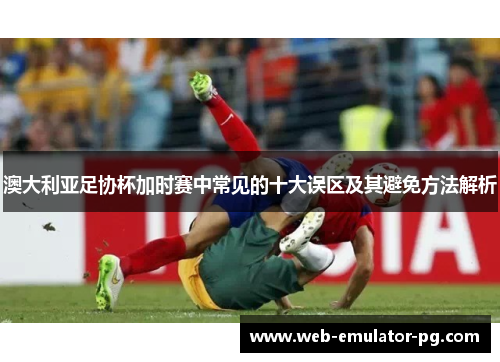 澳大利亚足协杯加时赛中常见的十大误区及其避免方法解析