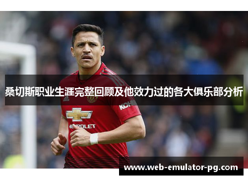 桑切斯职业生涯完整回顾及他效力过的各大俱乐部分析 桑切斯职业生涯完整回顾及他效力过的各大俱乐部分析