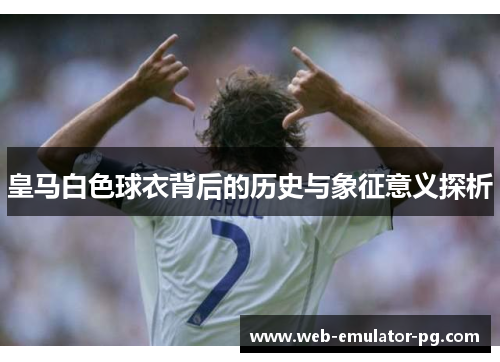 皇马白色球衣背后的历史与象征意义探析