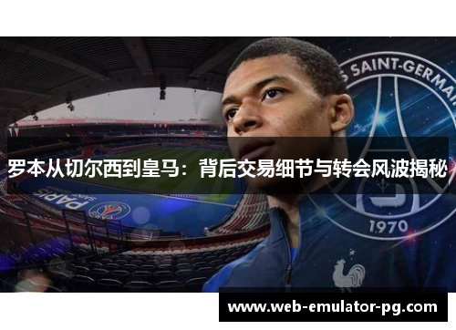 罗本从切尔西到皇马:背后交易细节与转会风波揭秘 罗本从切尔西到皇马:背后交易细节与转会风波揭秘