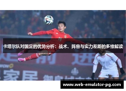 卡塔尔队对国足的优势分析：战术、阵容与实力差距的多维解读