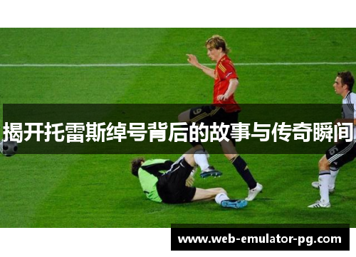 揭开托雷斯绰号背后的故事与传奇瞬间 揭开托雷斯绰号背后的故事与传奇瞬间