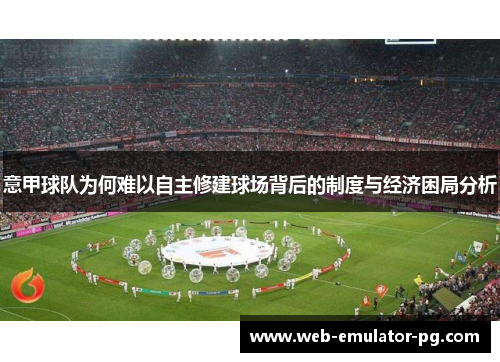 意甲球队为何难以自主修建球场背后的制度与经济困局分析