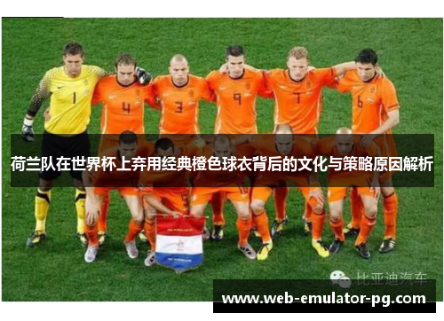 荷兰队在世界杯上弃用经典橙色球衣背后的文化与策略原因解析
