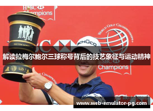 解读拉梅尔鲍尔三球称号背后的技艺象征与运动精神 解读拉梅尔鲍尔三球称号背后的技艺象征与运动精神