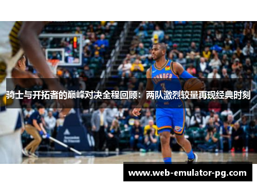 骑士与开拓者的巅峰对决全程回顾：两队激烈较量再现经典时刻