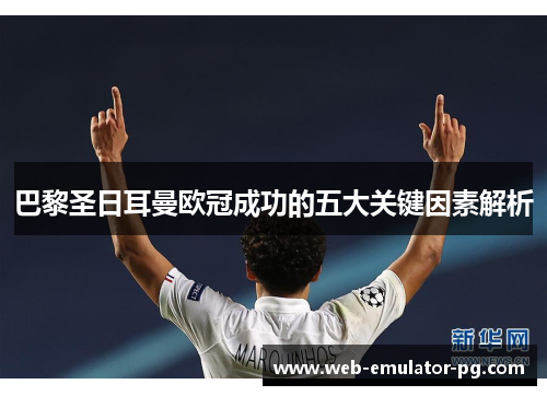 巴黎圣日耳曼欧冠成功的五大关键因素解析 巴黎圣日耳曼欧冠成功的五大关键因素解析