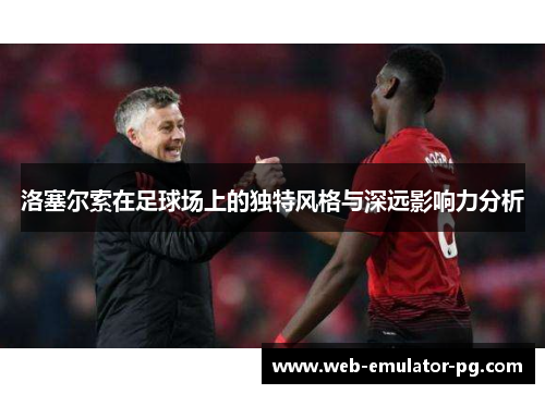 洛塞尔索在足球场上的独特风格与深远影响力分析 洛塞尔索在足球场上的独特风格与深远影响力分析
