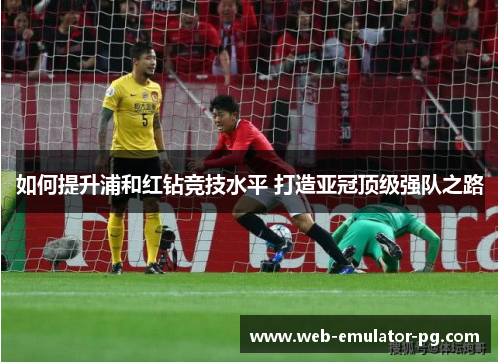 如何提升浦和红钻竞技水平 打造亚冠顶级强队之路 如何提升浦和红钻竞技水平 打造亚冠顶级强队之路