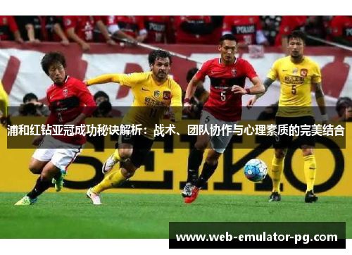 浦和红钻亚冠成功秘诀解析:战术、团队协作与心理素质的完美结合 浦和红钻亚冠成功秘诀解析:战术、团队协作与心理素质的完美结合