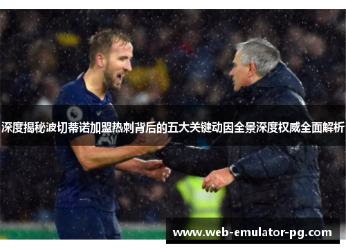 深度揭秘波切蒂诺加盟热刺背后的五大关键动因全景深度权威全面解析 深度揭秘波切蒂诺加盟热刺背后的五大关键动因全景深度权威全面解析