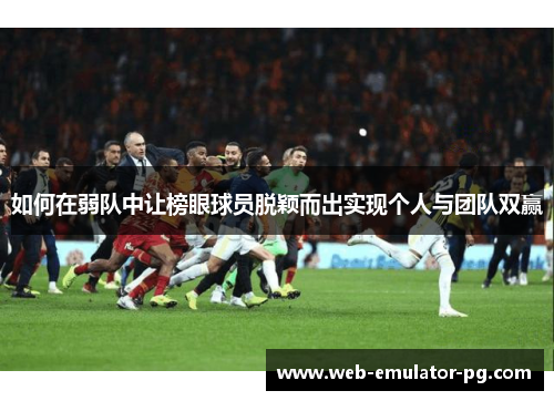 如何在弱队中让榜眼球员脱颖而出实现个人与团队双赢 如何在弱队中让榜眼球员脱颖而出实现个人与团队双赢