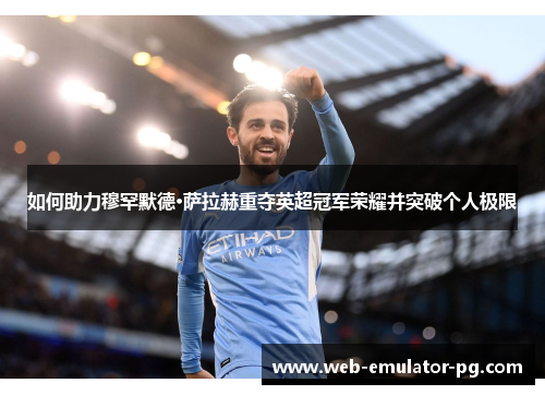 如何助力穆罕默德·萨拉赫重夺英超冠军荣耀并突破个人极限 如何助力穆罕默德·萨拉赫重夺英超冠军荣耀并突破个人极限