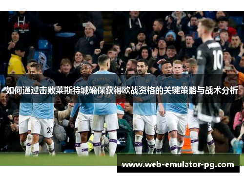 如何通过击败莱斯特城确保获得欧战资格的关键策略与战术分析