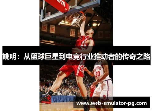 姚明:从篮球巨星到电竞行业推动者的传奇之路 姚明:从篮球巨星到电竞行业推动者的传奇之路