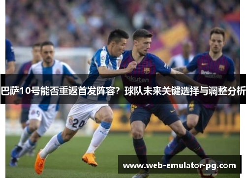 巴萨10号能否重返首发阵容？球队未来关键选择与调整分析