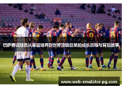 巴萨青训球员从基层培养到世界顶级巨星的成长历程与背后故事 巴萨青训球员从基层培养到世界顶级巨星的成长历程与背后故事