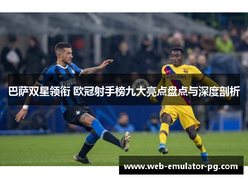巴萨双星领衔 欧冠射手榜九大亮点盘点与深度剖析 巴萨双星领衔 欧冠射手榜九大亮点盘点与深度剖析