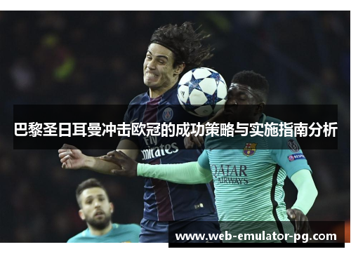 巴黎圣日耳曼冲击欧冠的成功策略与实施指南分析