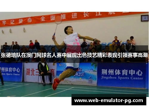 张德培队在澳门网球名人赛中展现出色技艺精彩表现引领赛事高潮