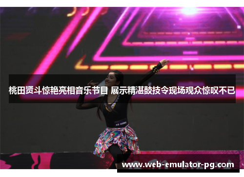 桃田贤斗惊艳亮相音乐节目 展示精湛鼓技令现场观众惊叹不已