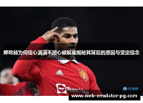 滕哈赫为何信心满满不担心被解雇揭秘其背后的原因与坚定信念