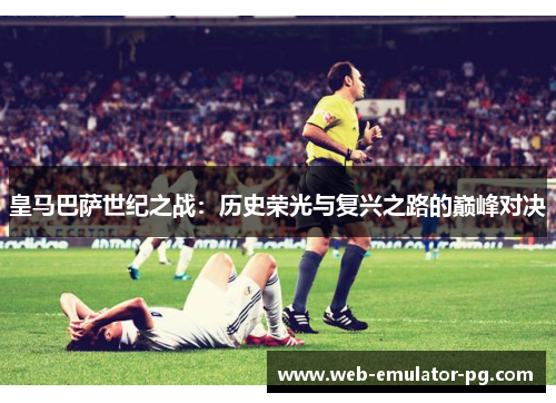 皇马巴萨世纪之战：历史荣光与复兴之路的巅峰对决