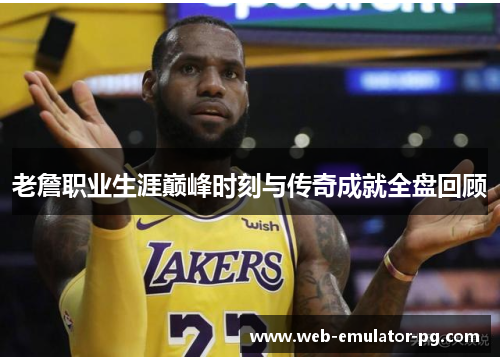 老詹职业生涯巅峰时刻与传奇成就全盘回顾 老詹职业生涯巅峰时刻与传奇成就全盘回顾