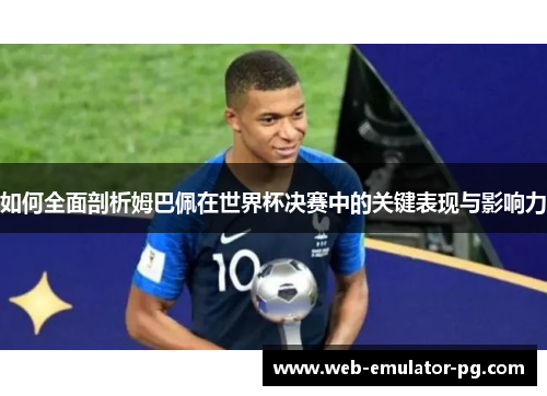 如何全面剖析姆巴佩在世界杯决赛中的关键表现与影响力