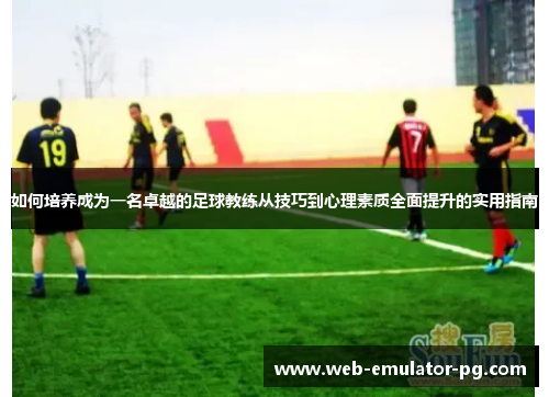 如何培养成为一名卓越的足球教练从技巧到心理素质全面提升的实用指南