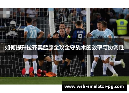 如何提升拉齐奥蓝鹰全攻全守战术的效率与协调性