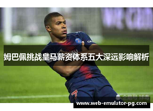 姆巴佩挑战皇马薪资体系五大深远影响解析