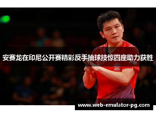 安赛龙在印尼公开赛精彩反手抽球技惊四座助力获胜