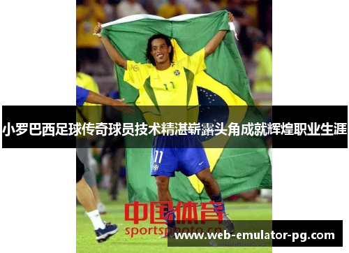 小罗巴西足球传奇球员技术精湛崭露头角成就辉煌职业生涯 小罗巴西足球传奇球员技术精湛崭露头角成就辉煌职业生涯