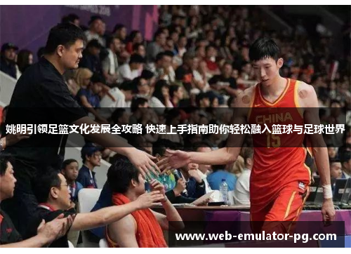 姚明引领足篮文化发展全攻略 快速上手指南助你轻松融入篮球与足球世界 姚明引领足篮文化发展全攻略 快速上手指南助你轻松融入篮球与足球世界