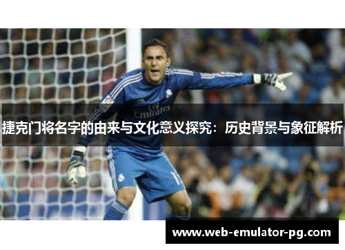 捷克门将名字的由来与文化意义探究:历史背景与象征解析 捷克门将名字的由来与文化意义探究:历史背景与象征解析
