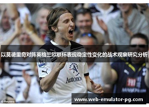 以莫德里奇对阵英格兰欧联杯表现稳定性变化的战术观察研究分析