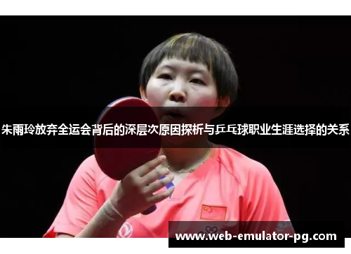 朱雨玲放弃全运会背后的深层次原因探析与乒乓球职业生涯选择的关系