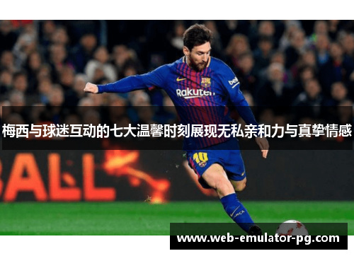 梅西与球迷互动的七大温馨时刻展现无私亲和力与真挚情感 梅西与球迷互动的七大温馨时刻展现无私亲和力与真挚情感