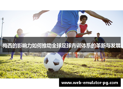 梅西的影响力如何推动全球足球青训体系的革新与发展 梅西的影响力如何推动全球足球青训体系的革新与发展