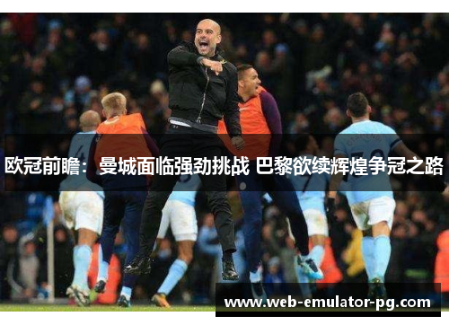 欧冠前瞻：曼城面临强劲挑战 巴黎欲续辉煌争冠之路