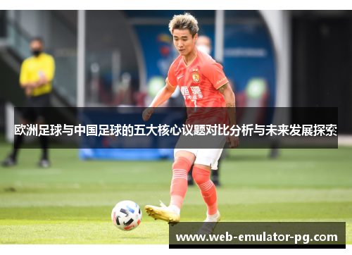 欧洲足球与中国足球的五大核心议题对比分析与未来发展探索