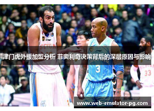津门虎外援加盟分析 菲奥利奇决策背后的深层原因与影响