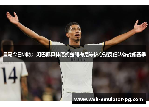 皇马今日训练：姆巴佩贝林厄姆楚阿梅尼等核心球员归队备战新赛季