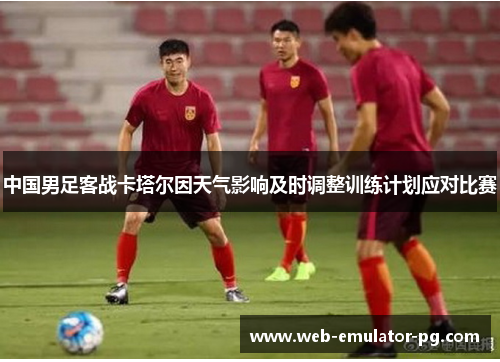 中国男足客战卡塔尔因天气影响及时调整训练计划应对比赛